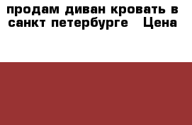 продам диван-кровать в санкт-петербурге › Цена ­ 20 500 - Все города Мебель, интерьер » Диваны и кресла   . Свердловская обл.,Нижний Тагил г.